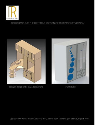 FOLLOWING ARE THE DIFFERENT SECTION OF OUR PRODUCTS DESIGN
CORNER TABLE WITH WALL FURNITURE FURNITURE
Opp: Juvanshih Parmar Bunglow, Causeway Road, Joravar Nagar, Surendranagar - 363 020, Gujarat, India
 