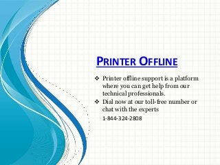 PRINTER OFFLINE
 Printer offline support is a platform
where you can get help from our
technical professionals.
 Dial now at our toll-free number or
chat with the experts
1-844-324-2808
 