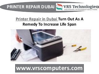 PRINTER REPAIR DUBAI
www.vrscomputers.com
Printer Repair in Dubai Turn Out As A
Remedy To Increase Life Span
 