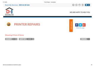 01/11/2016 Printer Repairs ­ Doorstephub
http://www.doorstephub.com/cat/printer­repairs/ 1/8
PRINTER REPAIRS
Showing 4 from 4 Items
COUNT: 5  SORT BY: DATE  ORDER:
  
Share this page

Book My Services : 888 66 88 666    
WE ARE HAPPY TO HELP YOU
0
 