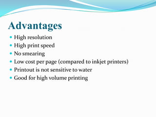 Advantages
 High resolution
 High print speed
 No smearing
 Low cost per page (compared to inkjet printers)
 Printout is not sensitive to water
 Good for high volume printing
 
