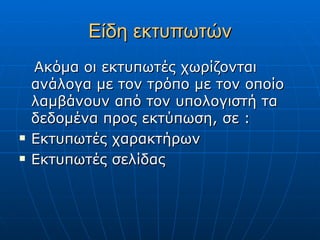 Είδη εκτυπωτών
    Ακόμα οι εκτυπωτές χωρίζονται
    ανάλογα με τον τρόπο με τον οποίο
    λαμβάνουν από τον υπολογιστή τα
    δεδομένα προς εκτύπωση, σε :
   Εκτυπωτές χαρακτήρων
   Εκτυπωτές σελίδας
 