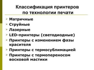 Классификация принтеров
        по технологии печати
   Матричные
   Струйные
   Лазерные
   LED-принтеры (светодиодные)
   Принтеры с изменением фазы
    красителя
   Принтеры с термосублимацией
   Принтеры с термопереносом
    восковой мастики
 