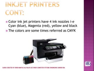  Color ink jet printers have 4 ink nozzles i-e
Cyan (blue), Magenta (red), yellow and black
 The colors are some times referred as CMYK
 
