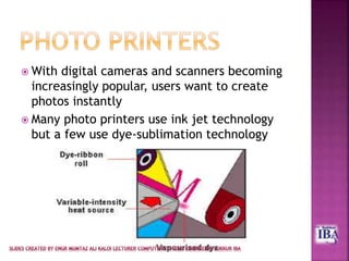  With digital cameras and scanners becoming
increasingly popular, users want to create
photos instantly
 Many photo printers use ink jet technology
but a few use dye-sublimation technology
 