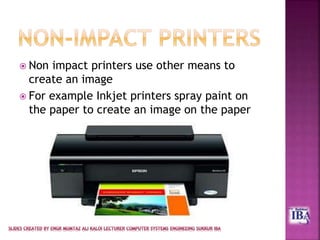  Non impact printers use other means to
create an image
 For example Inkjet printers spray paint on
the paper to create an image on the paper
 