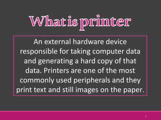 An external hardware device
responsible for taking computer data
and generating a hard copy of that
data. Printers are one of the most
commonly used peripherals and they
print text and still images on the paper.
2
 