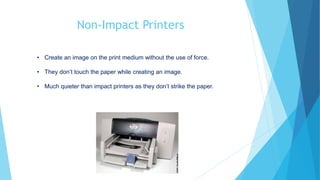 Non-Impact Printers
• Create an image on the print medium without the use of force.
• They don’t touch the paper while creating an image.
• Much quieter than impact printers as they don’t strike the paper.
 