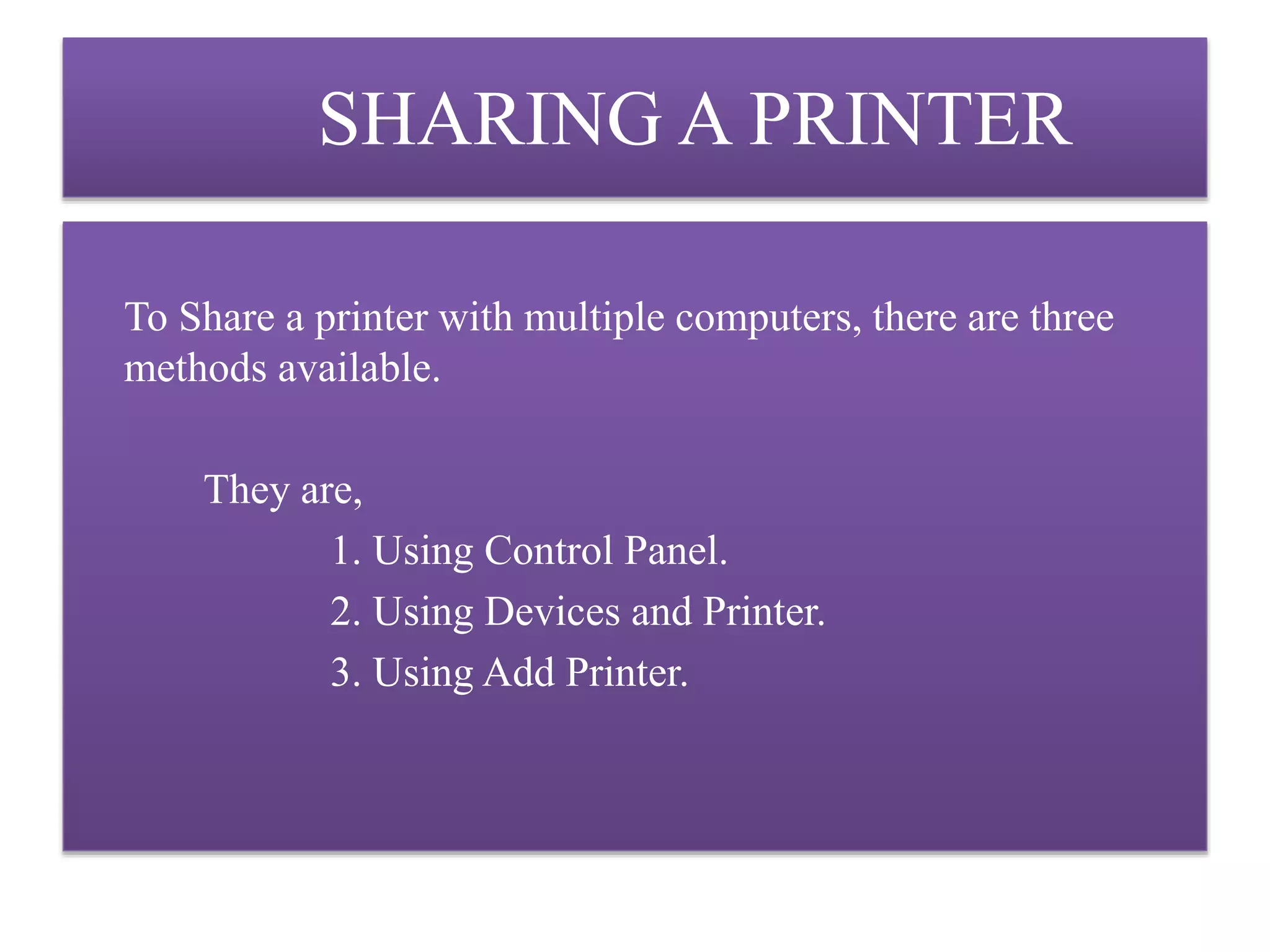 SHARING A PRINTER
To Share a printer with multiple computers, there are three
methods available.
They are,
1. Using Control Panel.
2. Using Devices and Printer.
3. Using Add Printer.
 