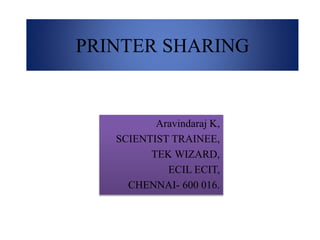 PRINTER SHARING
Aravindaraj K,
SCIENTIST TRAINEE,
TEK WIZARD,
ECIL ECIT,
CHENNAI- 600 016.
 