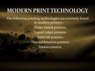The following printing technologies are routinely found
in modern printers :
I. Toner-based printers.
II. Liquid inkjet printers.
III. Solid ink printers.
IV. Dye-sublimation printers.
V. Inkless printers.
 