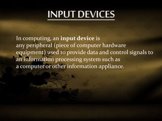 In computing, an input device is
any peripheral (piece of computer hardware
equipment) used to provide data and control signals to
an information processing system such as
a computer or other information appliance.
 