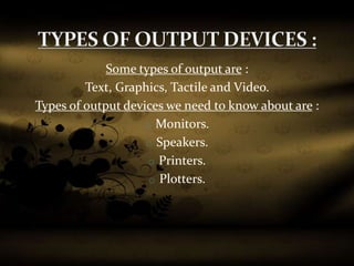 Some types of output are :
Text, Graphics, Tactile and Video.
Types of output devices we need to know about are :
o Monitors.
o Speakers.
o Printers.
o Plotters.
 