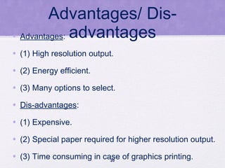 Advantages/ Dis-
advantages• Advantages:
• (1) High resolution output.
• (2) Energy efficient.
• (3) Many options to select.
• Dis-advantages:
• (1) Expensive.
• (2) Special paper required for higher resolution output.
• (3) Time consuming in case of graphics printing.20
 
