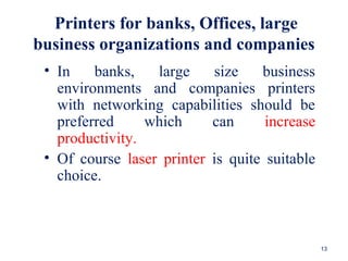 Printers for banks, Offices, large
business organizations and companies
• In banks, large size business
environments and companies printers
with networking capabilities should be
preferred which can increase
productivity.
• Of course laser printer is quite suitable
choice.
13
 