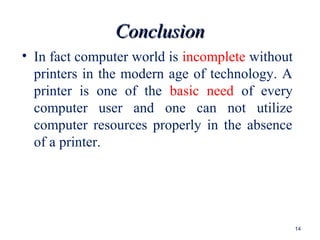 ConclusionConclusion
• In fact computer world is incomplete without
printers in the modern age of technology. A
printer is one of the basic need of every
computer user and one can not utilize
computer resources properly in the absence
of a printer.
14
 