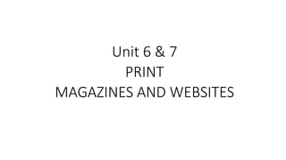 Unit 6 & 7
PRINT
MAGAZINES AND WEBSITES
 