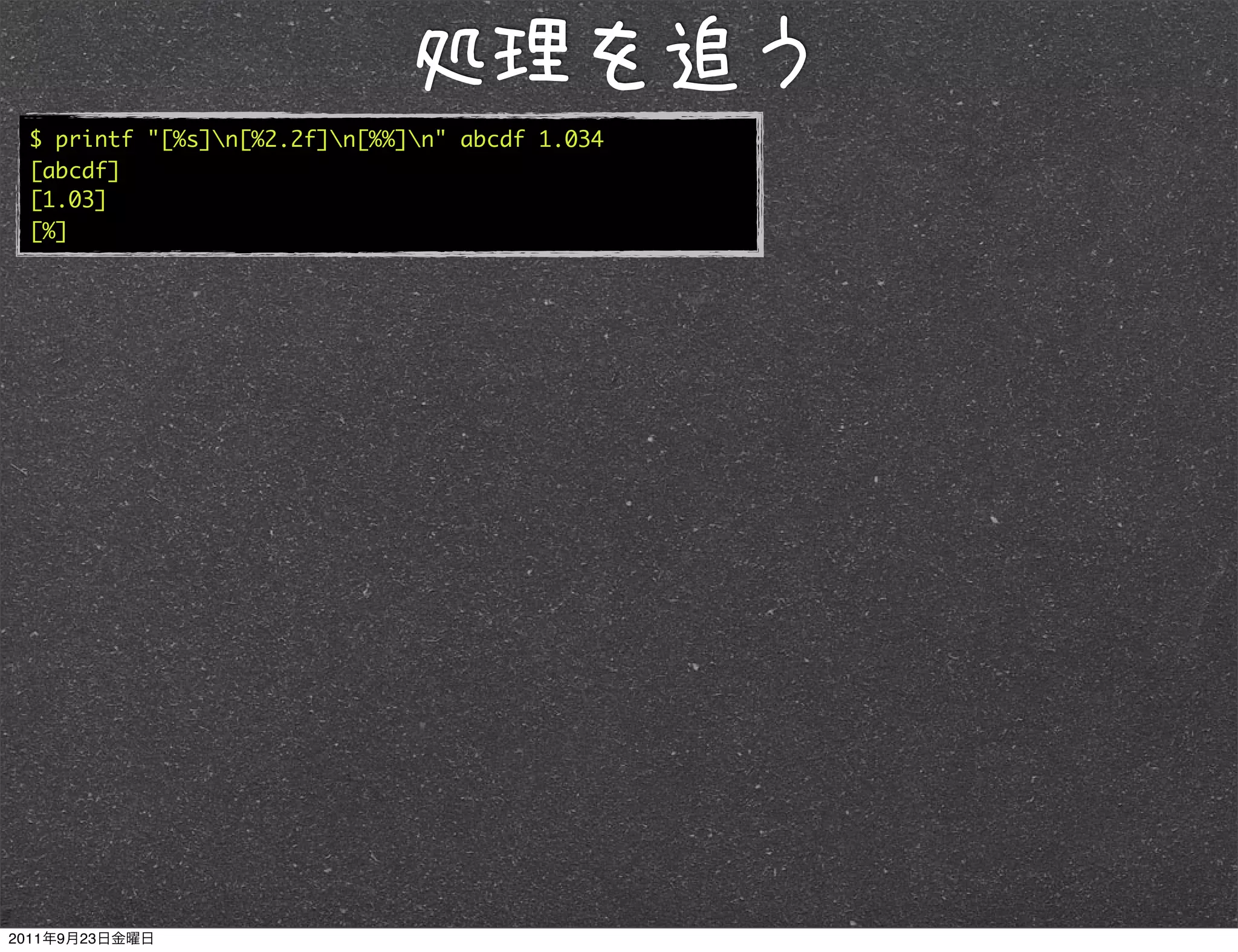 $ printf "[%s]n[%2.2f]n[%%]n" abcde 1.034
[abcde]
[1.03]
[%]
 