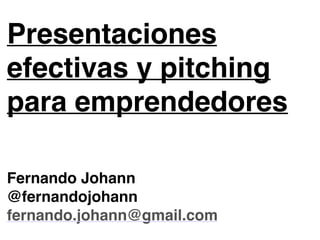 Presentaciones
efectivas y pitching
para emprendedores
Fernando Johann
@fernandojohann
fernando.johann@gmail.com
 