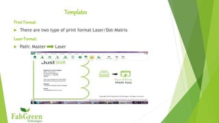 Templates
Print Format:
 There are two type of print format Laser/Dot-Matrix
LaserFormat:
 Path: Master Laser
 