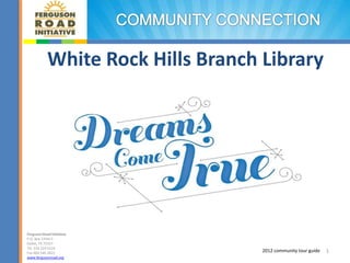 White Rock Hills Branch Library




Ferguson Road Initiative
P.O. Box 570417
Dallas, TX 75357
Tel 214.324.5116
Fax 469.546.3622                    2012 community tour guide   1
www.fergusonroad.org
 