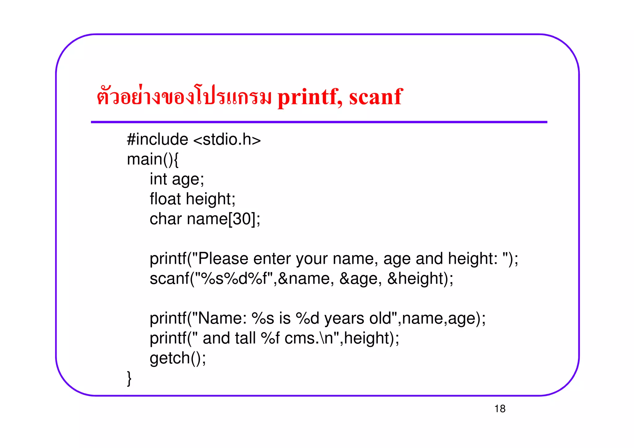 F printf, scanf
#include <stdio.h>
main(){
int age;
float height;
char name[30];char name[30];
printf("Please enter your name, age and height: ");
scanf("%s%d%f",&name, &age, &height);
printf("Name: %s is %d years old",name,age);
printf(" and tall %f cms.n",height);
getch();
}
18
 
