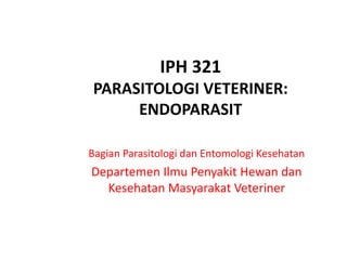 IPH 321 
PARASITOLOGI VETERINER: 
ENDOPARASIT 
Bagian Parasitologi dan Entomologi Kesehatan 
Departemen Ilmu Penyakit Hewan dan 
Kesehatan Masyarakat Veteriner 
 