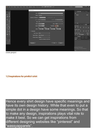 create project
1.2 Inspirations for printful t shirt
Hence every shirt design have specific meanings and
have its own design history. While that even to put a
simple dot in a design have some meanings. So that
to make any design, inspirations plays vital role to
make it best. So we can get inspirations from
different designing websites like “pinterest” and
“wassyapparels”.
 