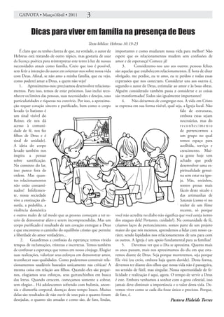 GAIVOTA • Março/Abril • 2011                 3

           Dicas para viver em família na presença de Deus
                                                 Texto bíblico: Hebreus 10.19-23
    É claro que eu tenho clareza de que, na verdade, o autor de    importantes e como mudaram nossa vida para melhor! Não
Hebreus está tratando de outro tópico, mas gostaria de usar        espere que os relacionamentos mudem sem confissões de
da licença poética para reinterpretar este texto à luz de nossas   amor e de esperança! Comece já!
necessidades atuais como família. Creio que isso é possível,            3.      Consideremo-nos uns aos outros: pessoas felizes
sem ferir a intenção do autor em orientar-nos sobre nossa vida     são aquelas que estabelecem relacionamentos. É hora de dizer
com Deus. Afinal, se não amo a minha família, que eu vejo,         obrigado, me perdoe, eu te amo, eu te perdoo e todas essas
como poderei amar a Deus, a quem não vejo?                         expressões que nos conectam. Considerar uns aos outros é,
    1. Aproximemo-nos: precisamos desenvolver relaciona-           segundo o autor de Deus, estimular ao amor e às boas obras.
mentos. Para isso, temos de estar próximos. Isso inclui reco-      Alguém considerado também passa a considerar e as coisas
nhecer os limites das pessoas, suas necessidades e desejos, suas   são transformadas! Todos são igualmente importantes!
particularidades e riquezas no convívio. Por isso, a aproxima-          4.     Não deixemos de congregar-nos. A vida em Cristo
ção requer coração sincero e purificado, bem como o corpo          se expressa em sua forma visível, qual seja, a Igreja local. Não
lavado (o batismo é                                                                                          falo de estruturas,
um sinal visível do                                                                                          embora estas sejam
Reino; ele nos dá                                                                                            necessárias, mas do
acesso à comuni-                                                                                             reconhecimento
dade de fé, nos faz                                                                                          de pertencermos a
filhos de Deus e é                                                                                           um grupo no qual
sinal de unidade).                                                                                           temos espaço para
A ideia do corpo                                                                                             acolhida, serviço e
lavado também nos                                                                                            crescimento. Mui-
inspira a pensar                                                                                             ta gente hoje tem
sobre santificação.                                                                                          achado que pode
No contexto do lar,                                                                                          desenvolver uma es-
isso parece fora de                                                                                          piritualidade genuí-
ordem. Mas quan-                                                                                             na sem estar na igre-
tos relacionamentos                                                                                          ja. Mas, sozinhos,
não estão contami-                                                                                           somos presas mais
nados? Infelizmen-                                                                                           fáceis deste século e
te, nossa sociedade                                                                                          das artimanhas de
vive a erotização ab-                                                                                        Satanás (como vi no
surda, a pedofilia, a                                                                                        trailer de um filme
violência doméstica                                                                                          recente, só porque
e outros males de tal modo que as pessoas começam a ter re-        você não acredita no diabo não significa que você esteja isento
ceio de demonstrar afeto e serem incompreendidas. Mas um           dos ataques dele! Portanto, cuidado!). Na comunidade de fé,
corpo purificado é resultado de um coração entregue a Deus         criamos laços de pertencimento, somos parte de um projeto
e que encontrou o caminho do equilíbrio cristão que permite        maior do que nós mesmos, aprendemos a lidar com nosso ca-
a liberdade do amor verdadeiro...                                  ráter, sendo lapidados nos relacionamentos de uns para com
     2.    Guardemos a confissão da esperança: temos vivido        os outros. A Igreja é um apoio fundamental para as famílias!
tempos de reclamações, tristezas e incertezas. Temos também             5.     Devemos ver que o Dia se aproxima. Quanto mais
de confessar a esperança que temos em nosso cônjuge. Elogiar       os anos passam, mais nos aproximamos do dia em que esta-
suas realizações, valorizar seus esforços em demonstrar amor,      remos diante de Deus. Seja porque morreremos, seja porque
reconhecer suas qualidades. Como poderemos construir rela-         Ele virá (eu creio, embora haja quem duvide). Desta forma,
cionamentos saudáveis baseados unicamente nas críticas? A          devemos ter diante dos olhos que nossa vida não é passageira,
mesma coisa em relação aos filhos. Quando eles são peque-          no sentido de fútil, mas singular. Nossa oportunidade de fe-
nos, elogiamos seus esforços, seus garranchinhos em busca          licidade e realização é aqui, agora. O tempo de servir a Deus
das letras. Quando crescem, começamos somente a cobrar,            é este. Embora venhamos a sonhar com o gozo celestial, isso
sem elogiar... Há adolescentes sofrendo com bulimia, anore-        jamais deve diminuir a importância e o valor desta vida. De-
xia e dismorfia corporal, doenças deste tempo louco. Muitas        vemos viver como se cada dia fosse único e precioso. Porque,
delas são resultados de não ouvir de seus pais o quanto foram      de fato, é.
desejadas, o quanto são amadas e como são, de fato, lindas,                                            Pastora Hideide Torres
 