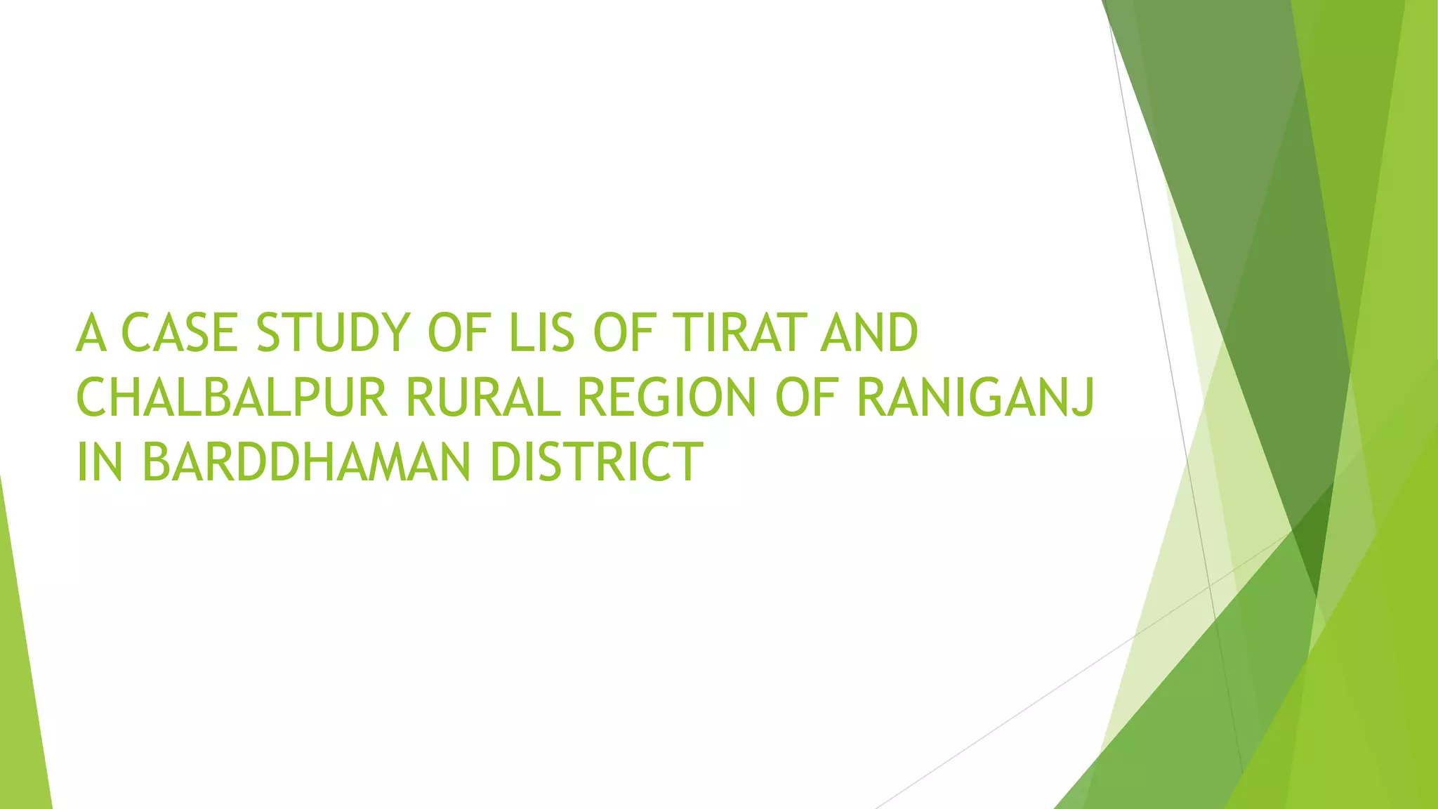 A CASE STUDY OF LIS OF TIRAT AND
CHALBALPUR RURAL REGION OF RANIGANJ
IN BARDDHAMAN DISTRICT
 