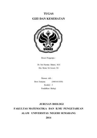 TUGAS
GIZI DAN KESEHATAN
Dosen Pengampu :
Dr. Siti Harnina Bintari, M.S
Dra. Retno Sri Iswari, SU
Disusun oleh :
Dewi Setiyana (4401411058)
Rombel : 3
Pendidikan Biologi
JURUSAN BIOLOGI
FAKULTAS MATEMATIKA DAN ILMU PENGETAHUAN
ALAM UNIVERSITAS NEGERI SEMARANG
2014
 
