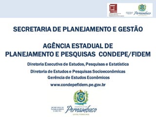 SECRETARIA DE PLANEJAMENTO E GESTÃO
AGÊNCIA ESTADUAL DE
PLANEJAMENTO E PESQUISAS CONDEPE/FIDEM
www.condepefidem.pe.gov.br
Diretoria Executiva de Estudos, Pesquisas e Estatística
Diretoria de Estudos e Pesquisas Socioeconômicas
Gerência de Estudos Econômicos
 
