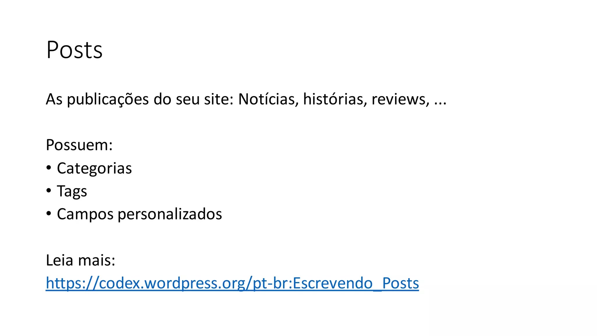 Posts
As publicações do seu site: Notícias, histórias, reviews, ...
Possuem:
• Categorias
• Tags
• Campos personalizados
Leia mais:
https://codex.wordpress.org/pt-br:Escrevendo_Posts
 