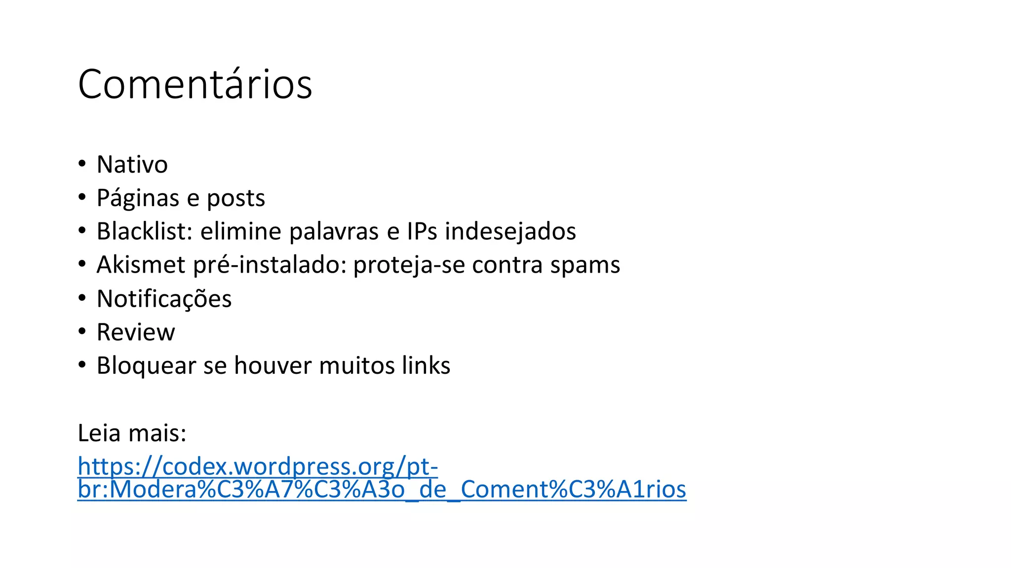Comentários
• Nativo
• Páginas e posts
• Blacklist: elimine palavras e IPs indesejados
• Akismet pré-instalado: proteja-se contra spams
• Notificações
• Review
• Bloquear se houver muitos links
Leia mais:
https://codex.wordpress.org/pt-
br:Modera%C3%A7%C3%A3o_de_Coment%C3%A1rios
 