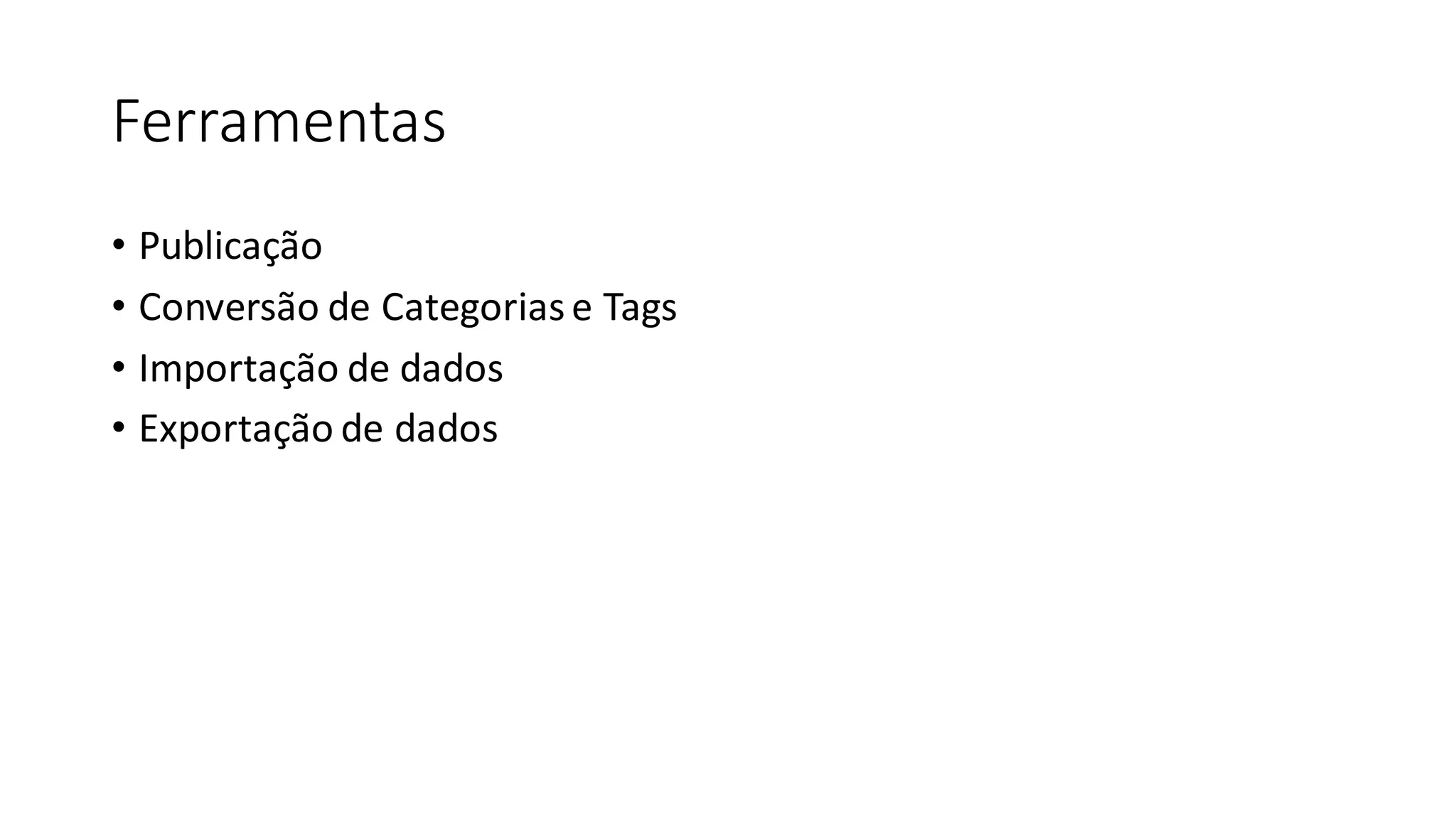 Ferramentas
• Publicação
• Conversão de Categoriase Tags
• Importação de dados
• Exportação de dados
 