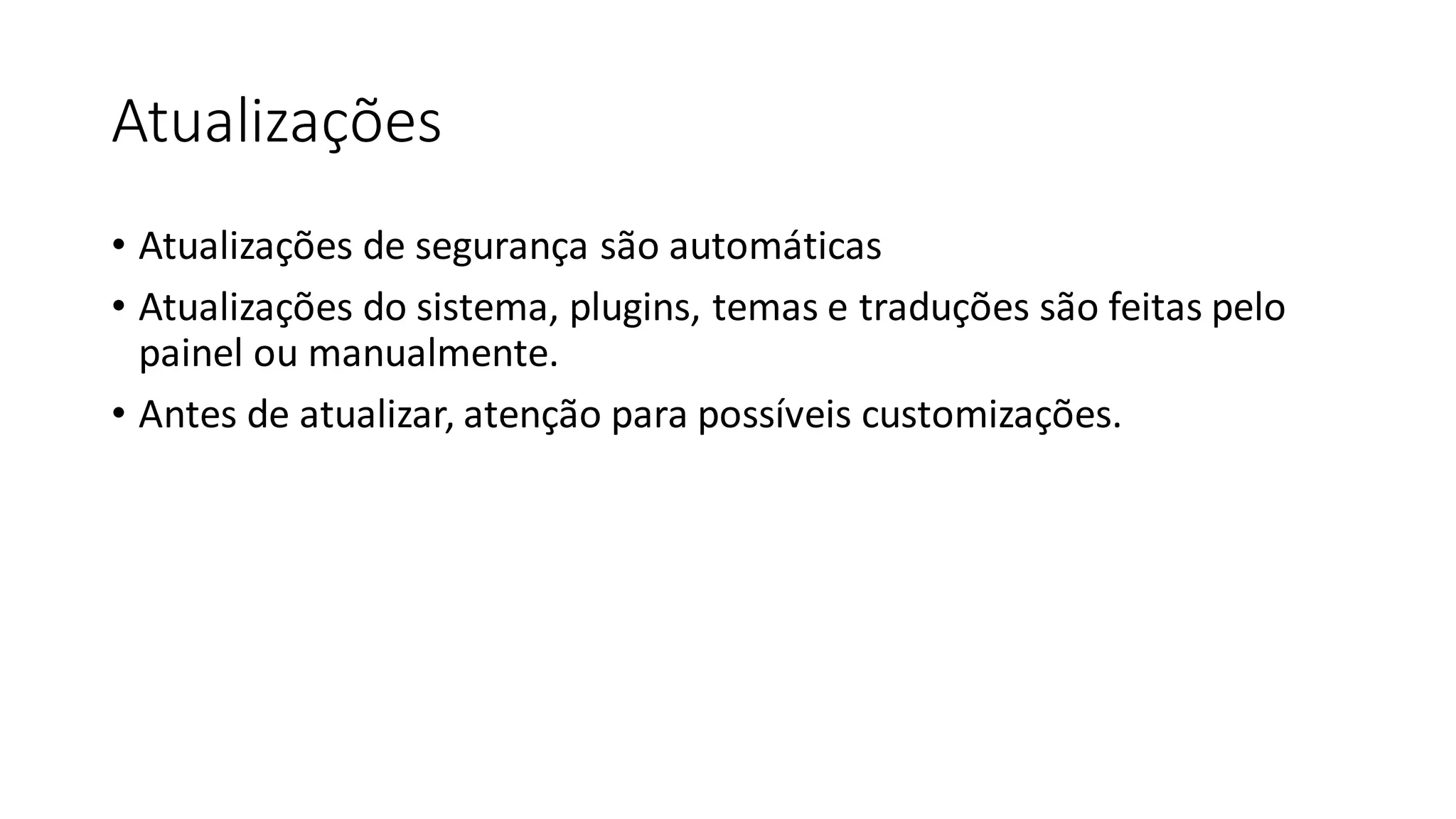 Atualizações
• Atualizações de segurança são automáticas
• Atualizações do sistema, plugins, temas e traduções são feitas pelo
painel ou manualmente.
• Antes de atualizar, atenção para possíveis customizações.
 