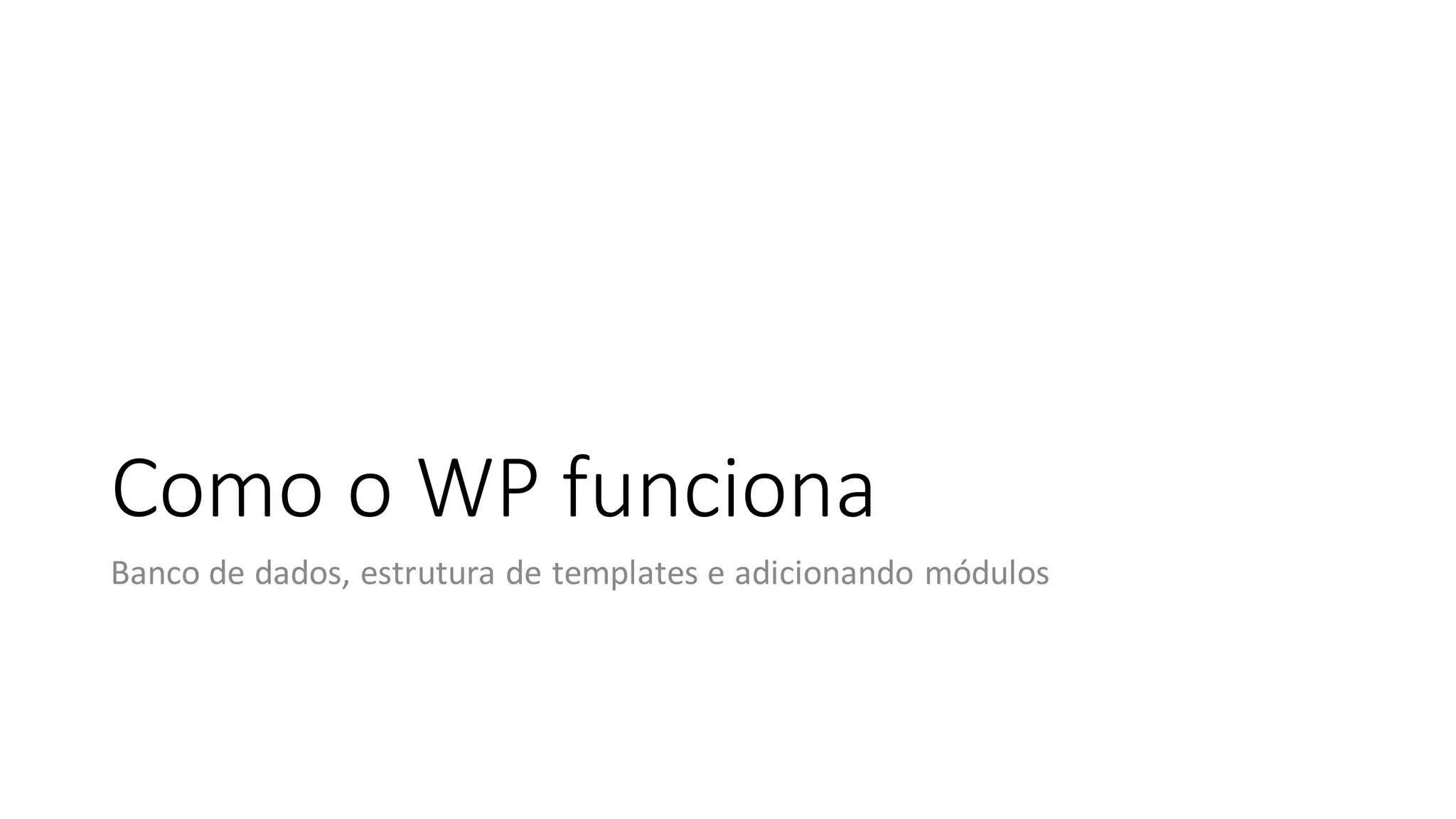 Como o WP funciona
Banco de dados, estrutura de templates e adicionando módulos
 