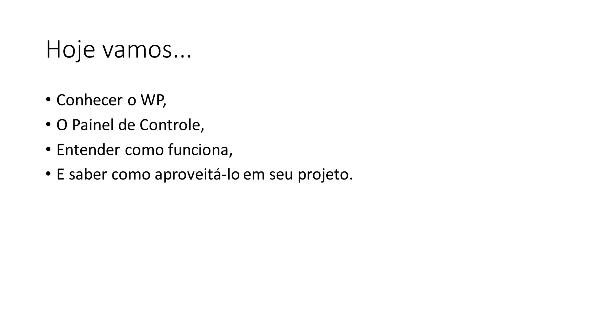 Hoje vamos...
• Conhecer o WP,
• O Painel de Controle,
• Entender como funciona,
• E saber como aproveitá-lo em seu projeto.
 