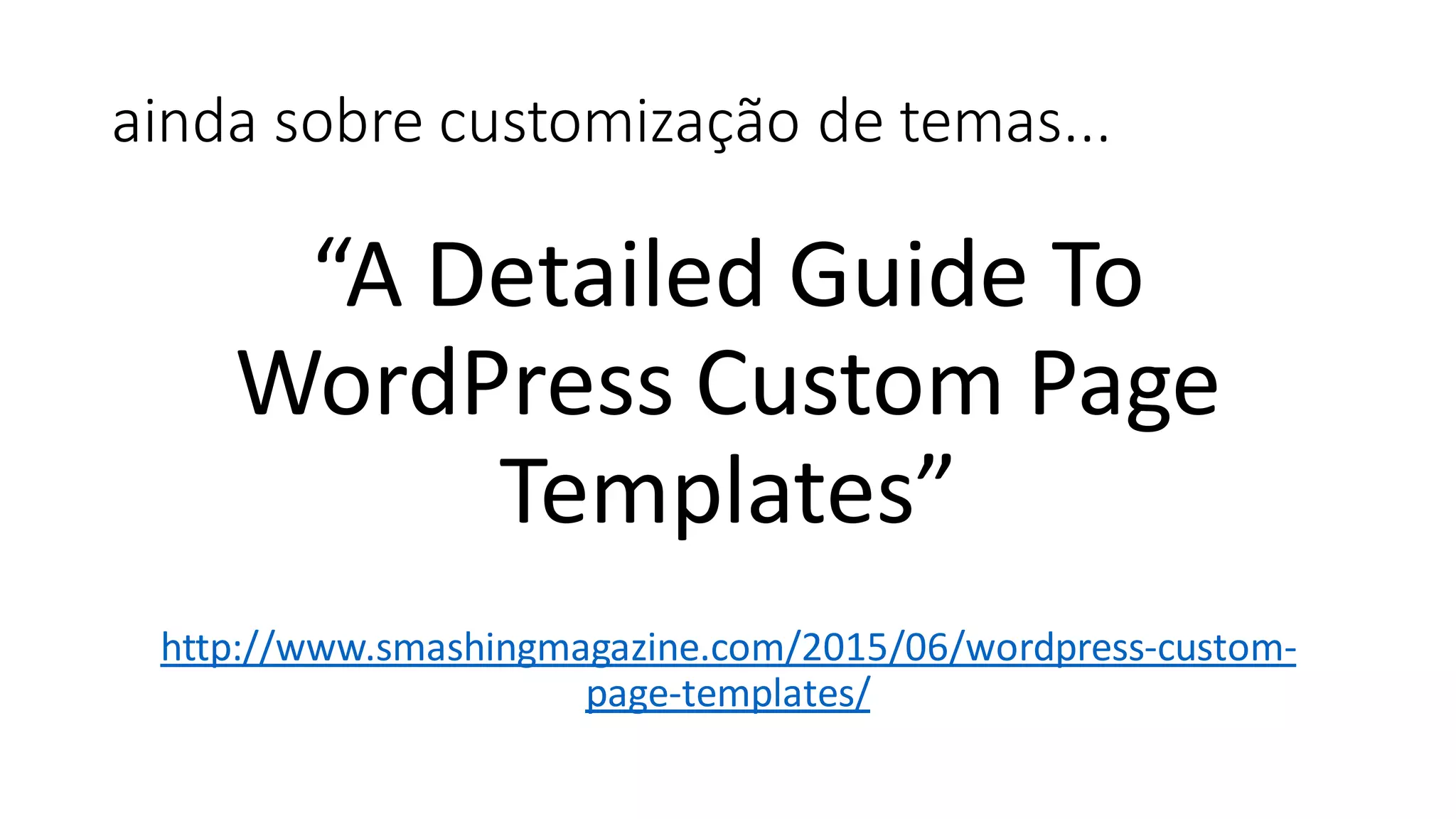 ainda sobre customização de temas...
“A Detailed Guide To
WordPress Custom Page
Templates”
http://www.smashingmagazine.com/2015/06/wordpress-custom-
page-templates/
 