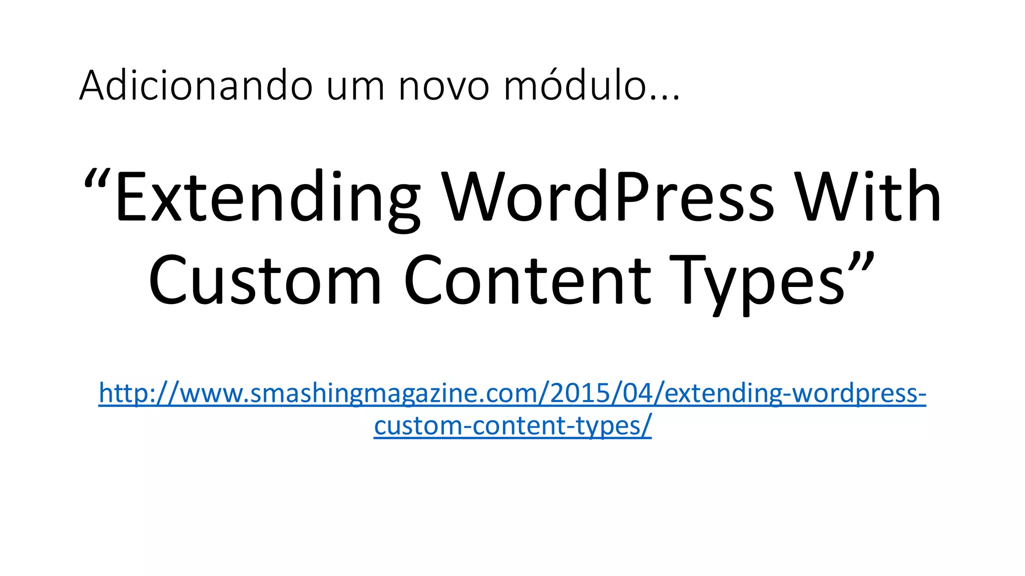 Adicionando um novo módulo...
“Extending WordPress With
Custom Content Types”
http://www.smashingmagazine.com/2015/04/extending-wordpress-
custom-content-types/
 