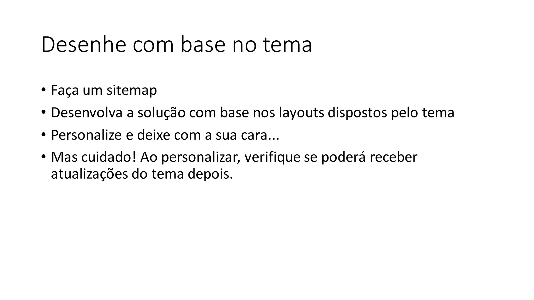 Desenhe com base no tema
• Faça um sitemap
• Desenvolva a solução com base nos layouts dispostos pelo tema
• Personalize e deixe com a sua cara...
• Mas cuidado! Ao personalizar, verifique se poderá receber
atualizações do tema depois.
 