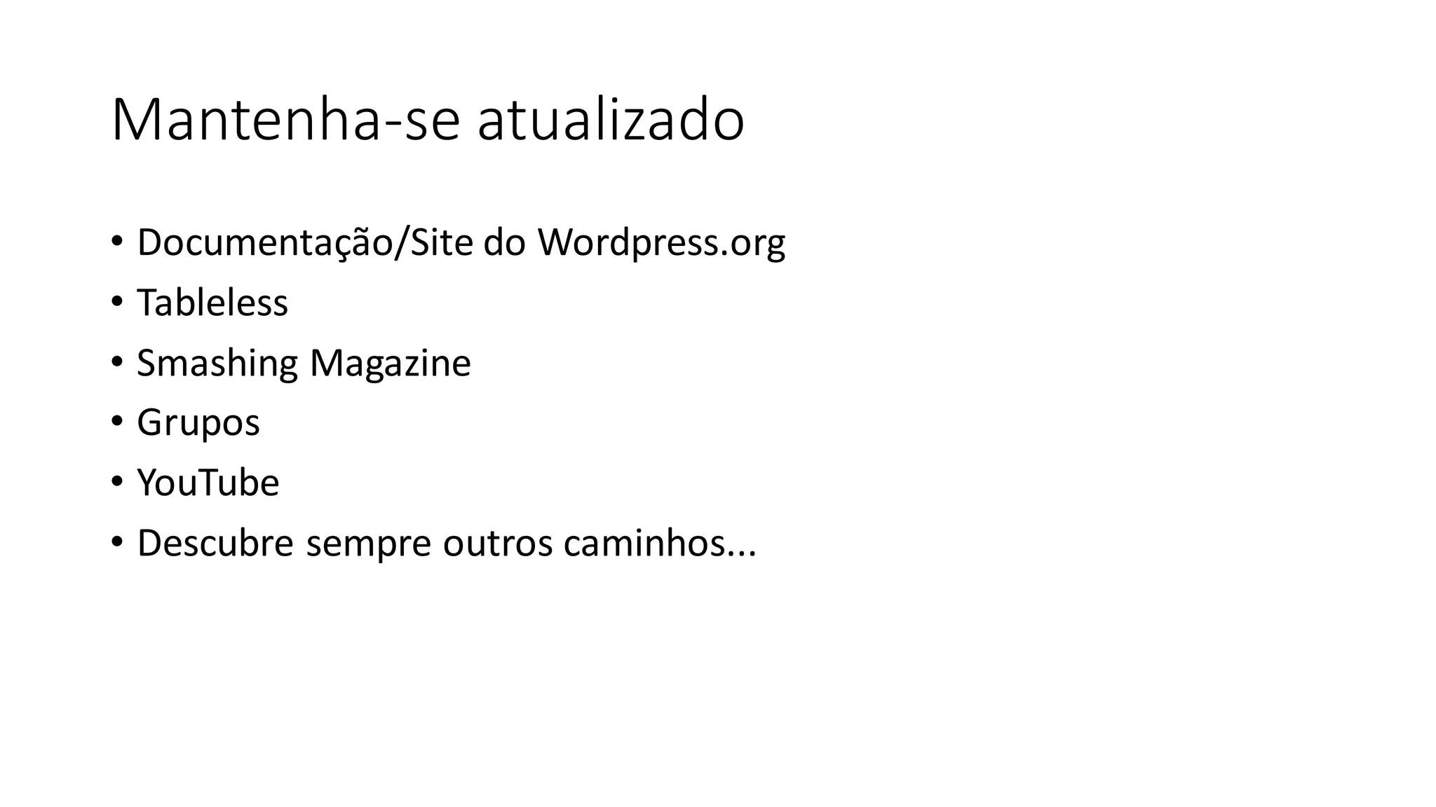 Mantenha-se atualizado
• Documentação/Site do Wordpress.org
• Tableless
• Smashing Magazine
• Grupos
• YouTube
• Descubre sempre outros caminhos...
 