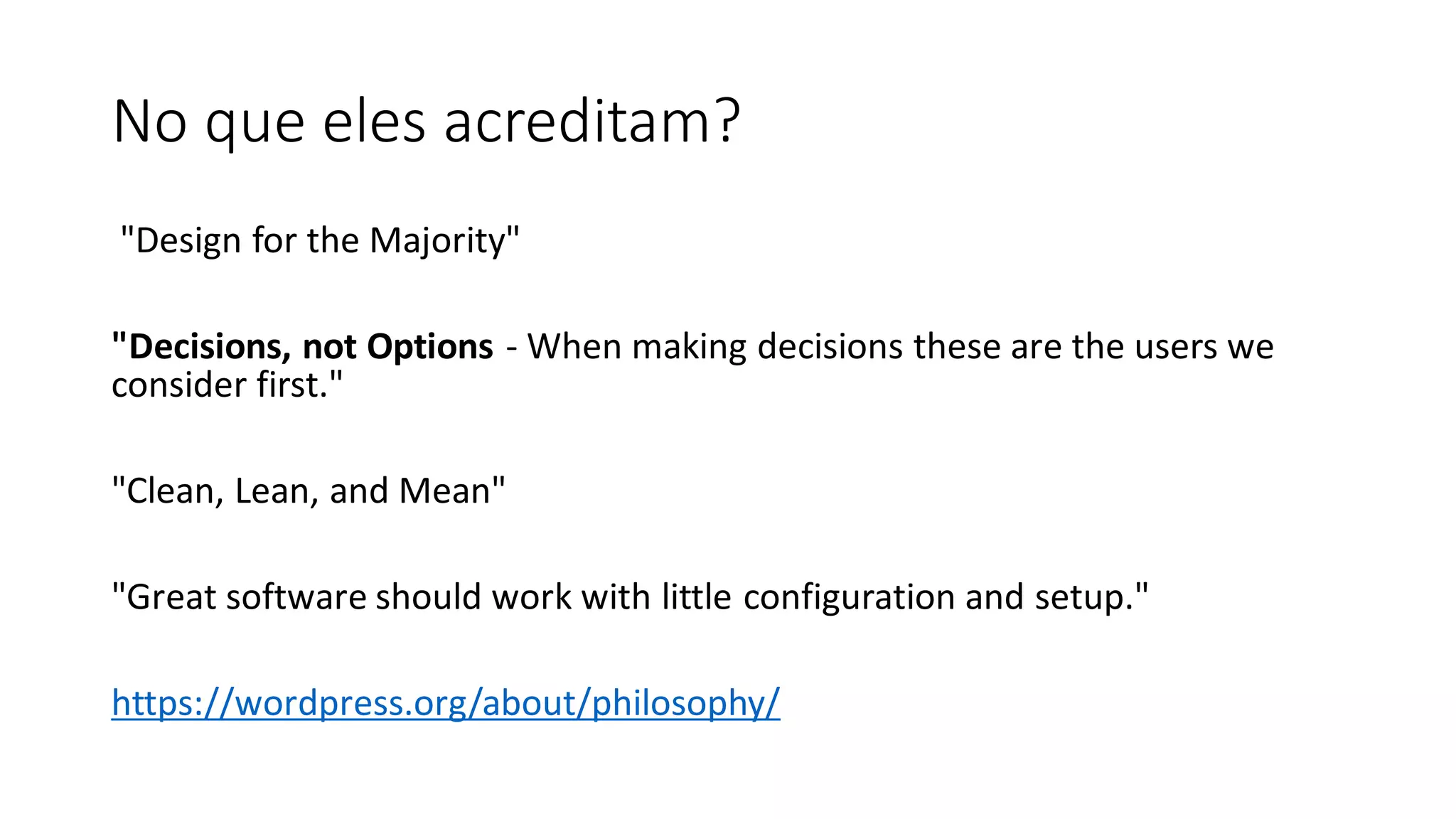 No que eles acreditam?
"Design for the Majority"
"Decisions, not Options - When making decisions these are the users we
consider first."
"Clean, Lean, and Mean"
"Great software should work with little configuration and setup."
​
https://wordpress.org/about/philosophy/
 