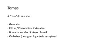 Temas
A "cara" do seu site...
• Gerenciar
• Editar / Personalizar / Visualizar
• Buscar e instalar direto no Painel
• Ou baixar (de algum lugar) e fazer upload
 
