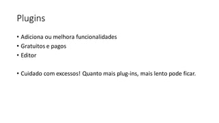 Plugins
• Adiciona ou melhora funcionalidades
• Gratuitos e pagos
• Editor
• Cuidado com excessos! Quanto mais plug-ins, mais lento pode ficar.
 