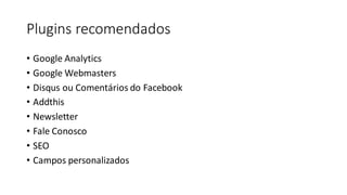 Plugins recomendados
• Google Analytics
• Google Webmasters
• Disqus ou Comentários do Facebook
• Addthis
• Newsletter
• Fale Conosco
• SEO
• Campos personalizados
 
