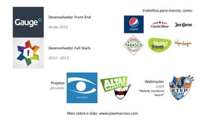 Desenvolvedor Front-End
desde 2013
Desenvolvedor Full-Stack
2011 - 2013
Projetos
pessoais
Webmaster
2009
"Website Excellence
Award"
trabalhou para marcas, como:
Mais sobre o João: www.joaomarcoss.com
 