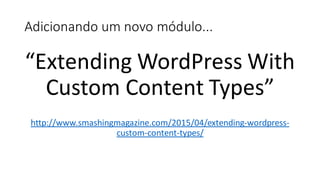Adicionando um novo módulo...
“Extending WordPress With
Custom Content Types”
http://www.smashingmagazine.com/2015/04/extending-wordpress-
custom-content-types/
 