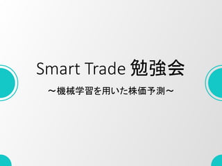 Smart Trade 勉強会
〜機械学習を用いた株価予測〜
 