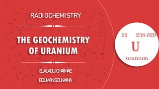THE GEOCHEMISTRY
OF URANIUM U
RADIO CHE MISTRY
ELALAOUICHAIMAE
BOUMANSOUKAINA
92
uranium
238.029
 